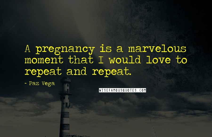 Paz Vega Quotes: A pregnancy is a marvelous moment that I would love to repeat and repeat.