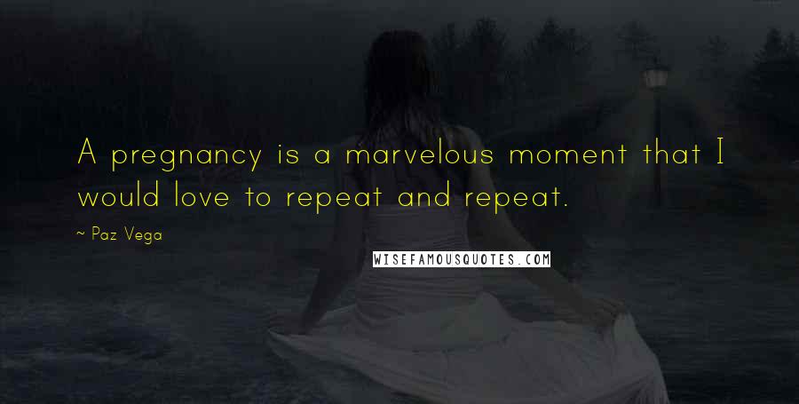 Paz Vega Quotes: A pregnancy is a marvelous moment that I would love to repeat and repeat.