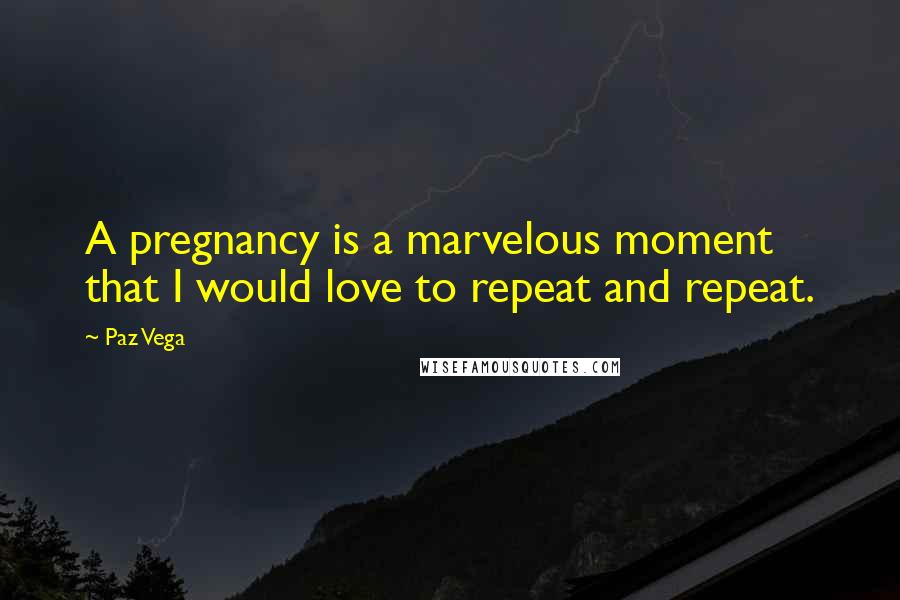 Paz Vega Quotes: A pregnancy is a marvelous moment that I would love to repeat and repeat.