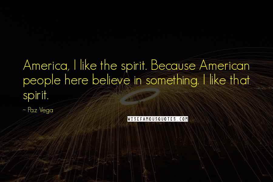 Paz Vega Quotes: America, I like the spirit. Because American people here believe in something. I like that spirit.