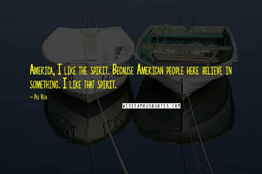 Paz Vega Quotes: America, I like the spirit. Because American people here believe in something. I like that spirit.