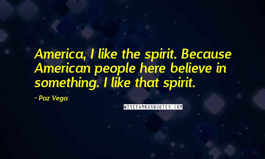 Paz Vega Quotes: America, I like the spirit. Because American people here believe in something. I like that spirit.