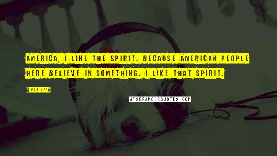 Paz Vega Quotes: America, I like the spirit. Because American people here believe in something. I like that spirit.