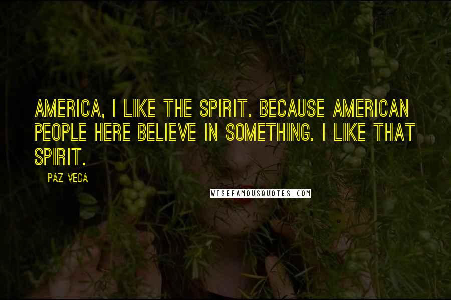 Paz Vega Quotes: America, I like the spirit. Because American people here believe in something. I like that spirit.