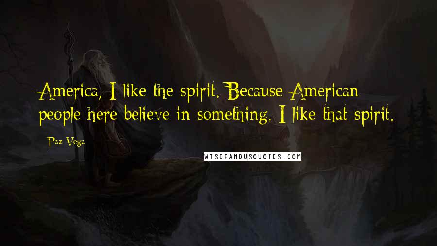 Paz Vega Quotes: America, I like the spirit. Because American people here believe in something. I like that spirit.