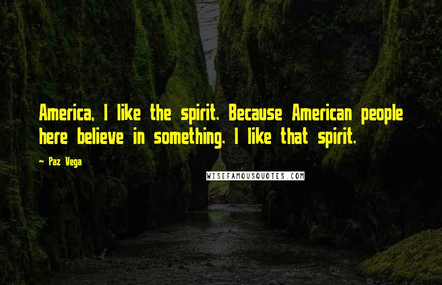 Paz Vega Quotes: America, I like the spirit. Because American people here believe in something. I like that spirit.