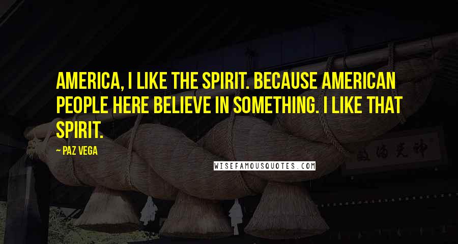 Paz Vega Quotes: America, I like the spirit. Because American people here believe in something. I like that spirit.