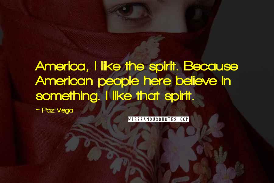 Paz Vega Quotes: America, I like the spirit. Because American people here believe in something. I like that spirit.