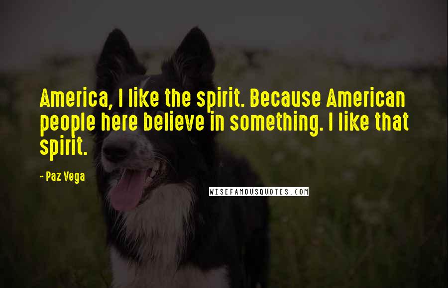 Paz Vega Quotes: America, I like the spirit. Because American people here believe in something. I like that spirit.