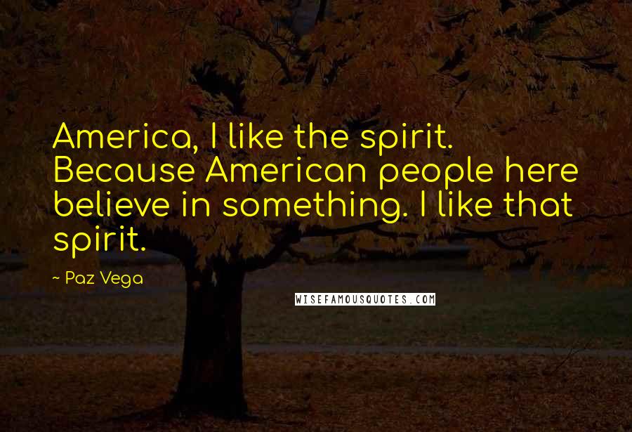 Paz Vega Quotes: America, I like the spirit. Because American people here believe in something. I like that spirit.
