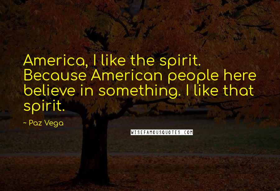 Paz Vega Quotes: America, I like the spirit. Because American people here believe in something. I like that spirit.