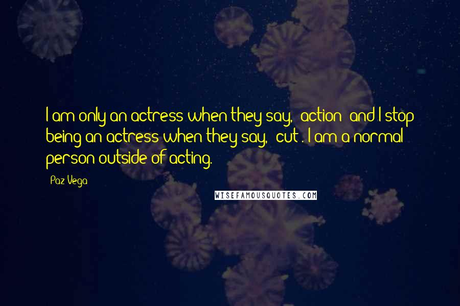 Paz Vega Quotes: I am only an actress when they say, 'action' and I stop being an actress when they say, 'cut'. I am a normal person outside of acting.