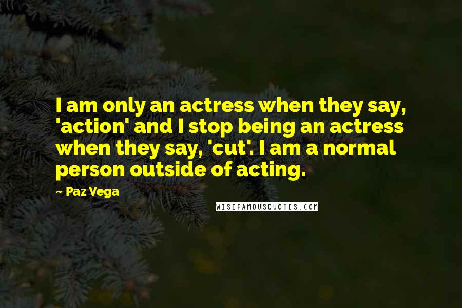 Paz Vega Quotes: I am only an actress when they say, 'action' and I stop being an actress when they say, 'cut'. I am a normal person outside of acting.