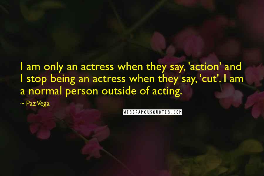 Paz Vega Quotes: I am only an actress when they say, 'action' and I stop being an actress when they say, 'cut'. I am a normal person outside of acting.