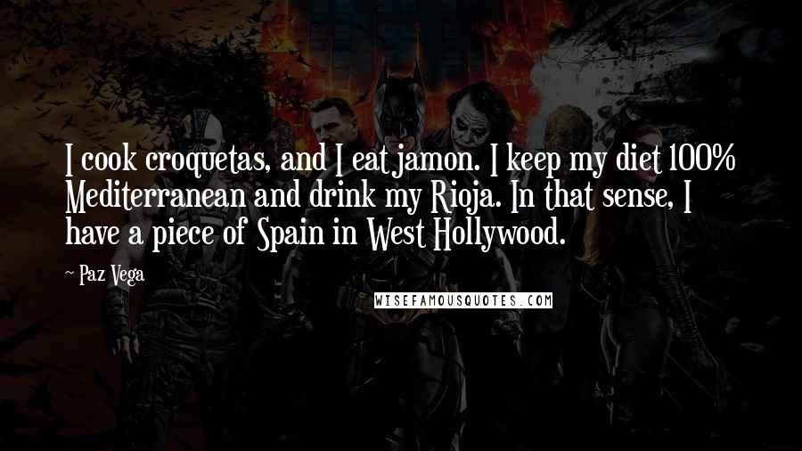 Paz Vega Quotes: I cook croquetas, and I eat jamon. I keep my diet 100% Mediterranean and drink my Rioja. In that sense, I have a piece of Spain in West Hollywood.