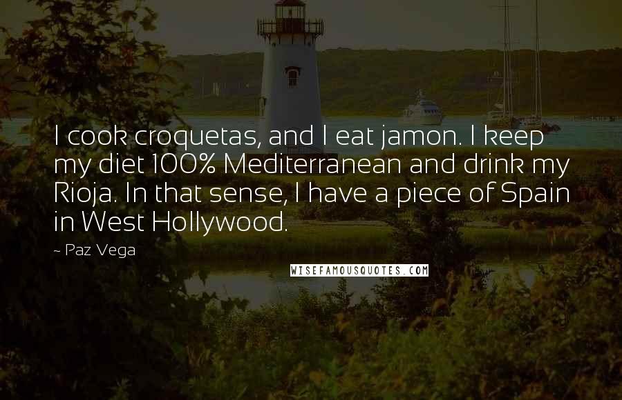 Paz Vega Quotes: I cook croquetas, and I eat jamon. I keep my diet 100% Mediterranean and drink my Rioja. In that sense, I have a piece of Spain in West Hollywood.