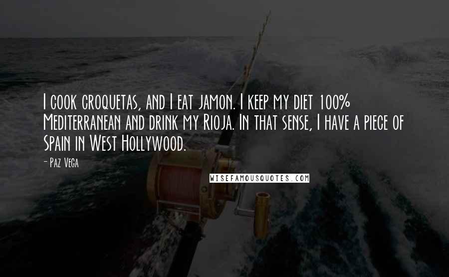Paz Vega Quotes: I cook croquetas, and I eat jamon. I keep my diet 100% Mediterranean and drink my Rioja. In that sense, I have a piece of Spain in West Hollywood.