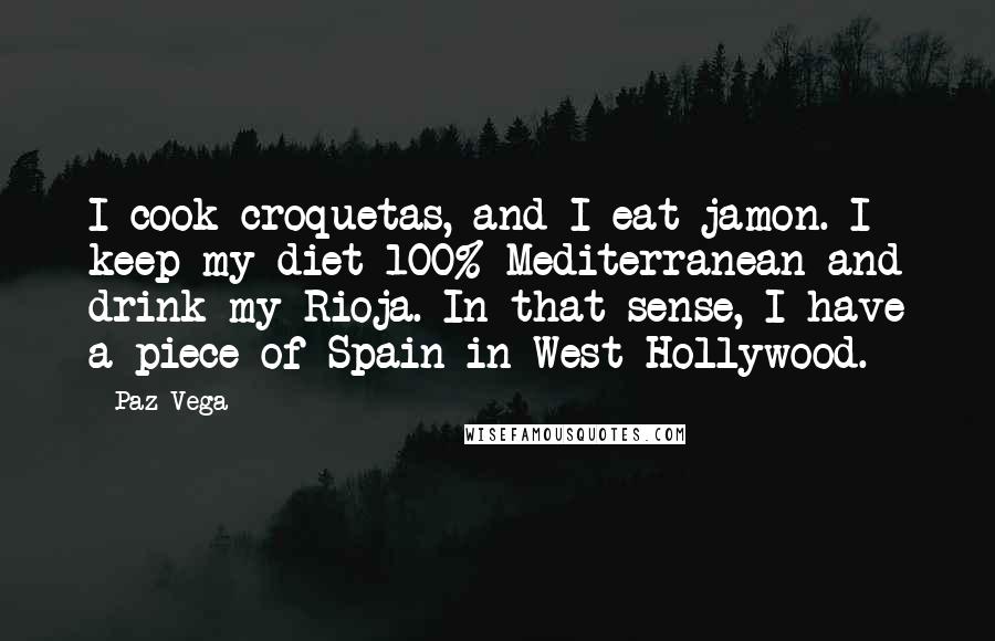 Paz Vega Quotes: I cook croquetas, and I eat jamon. I keep my diet 100% Mediterranean and drink my Rioja. In that sense, I have a piece of Spain in West Hollywood.