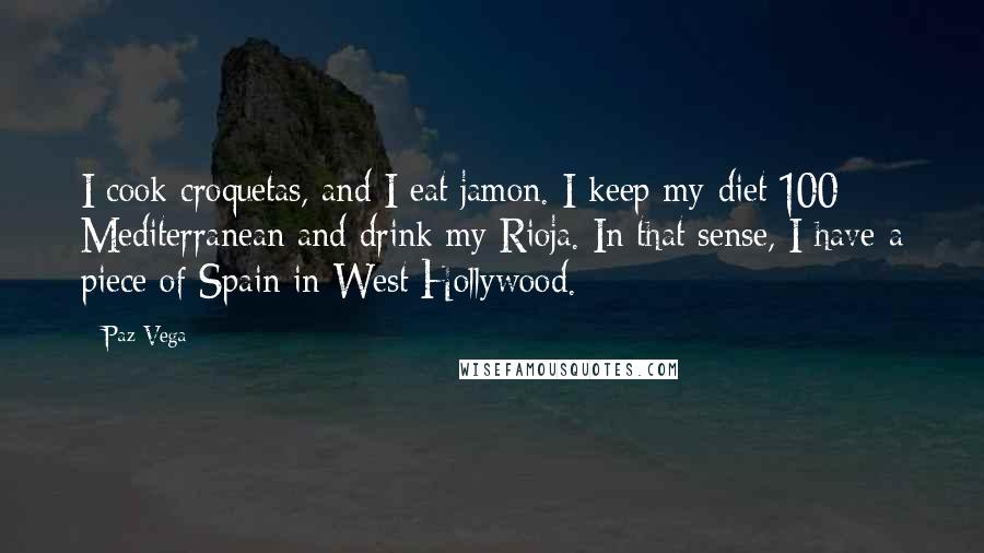 Paz Vega Quotes: I cook croquetas, and I eat jamon. I keep my diet 100% Mediterranean and drink my Rioja. In that sense, I have a piece of Spain in West Hollywood.
