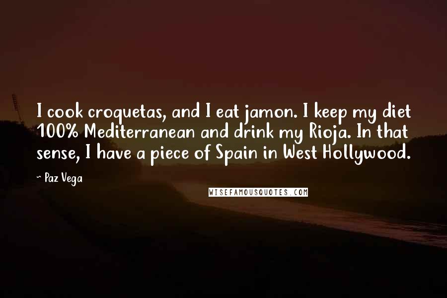 Paz Vega Quotes: I cook croquetas, and I eat jamon. I keep my diet 100% Mediterranean and drink my Rioja. In that sense, I have a piece of Spain in West Hollywood.
