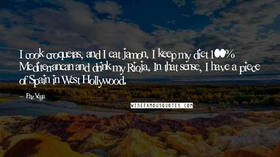 Paz Vega Quotes: I cook croquetas, and I eat jamon. I keep my diet 100% Mediterranean and drink my Rioja. In that sense, I have a piece of Spain in West Hollywood.
