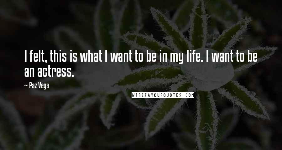 Paz Vega Quotes: I felt, this is what I want to be in my life. I want to be an actress.