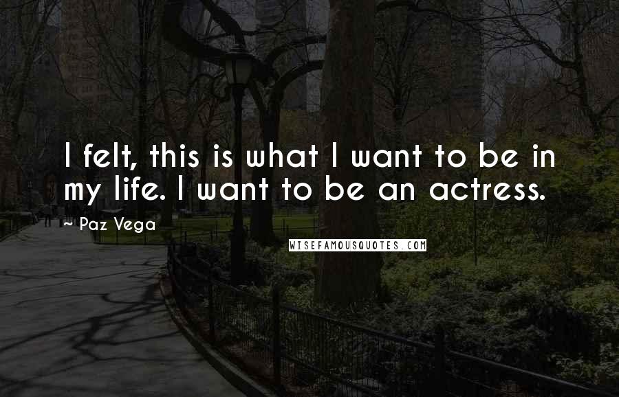 Paz Vega Quotes: I felt, this is what I want to be in my life. I want to be an actress.