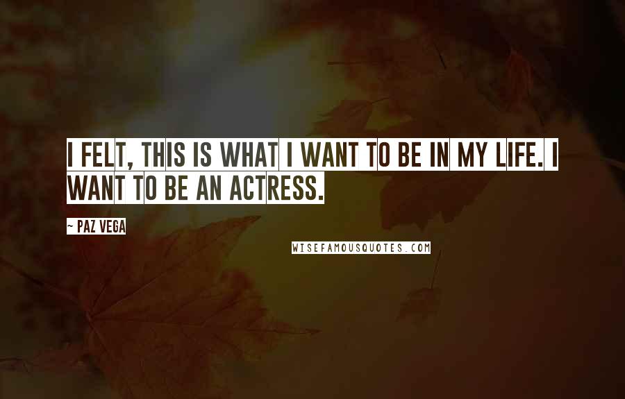 Paz Vega Quotes: I felt, this is what I want to be in my life. I want to be an actress.