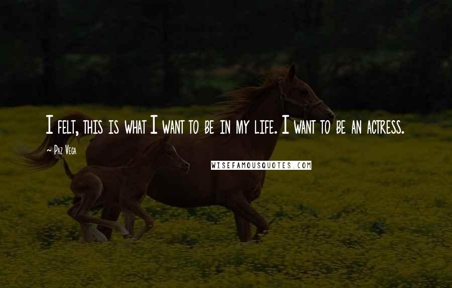Paz Vega Quotes: I felt, this is what I want to be in my life. I want to be an actress.