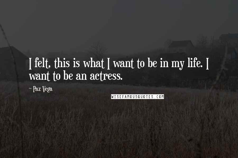 Paz Vega Quotes: I felt, this is what I want to be in my life. I want to be an actress.