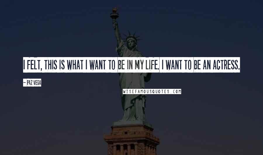 Paz Vega Quotes: I felt, this is what I want to be in my life. I want to be an actress.