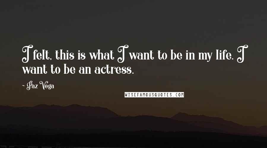 Paz Vega Quotes: I felt, this is what I want to be in my life. I want to be an actress.
