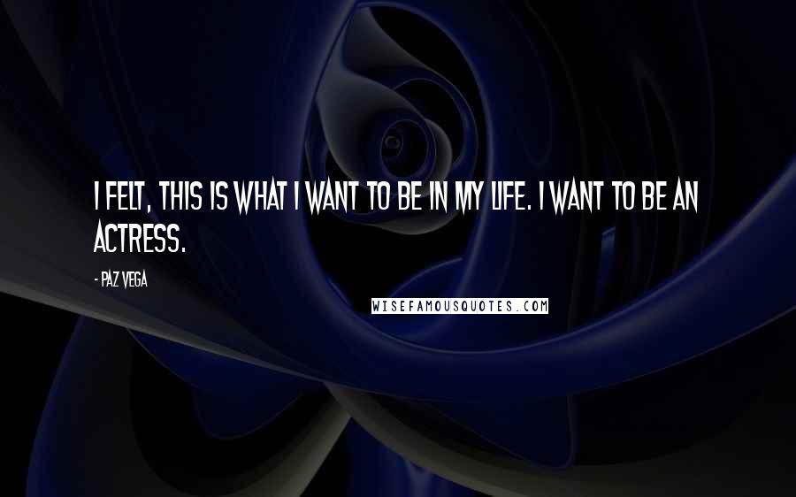 Paz Vega Quotes: I felt, this is what I want to be in my life. I want to be an actress.