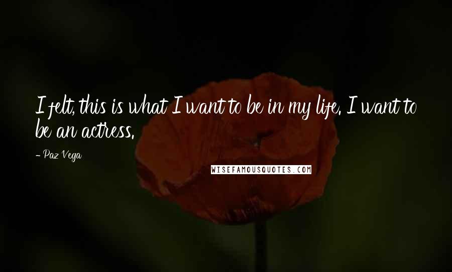 Paz Vega Quotes: I felt, this is what I want to be in my life. I want to be an actress.