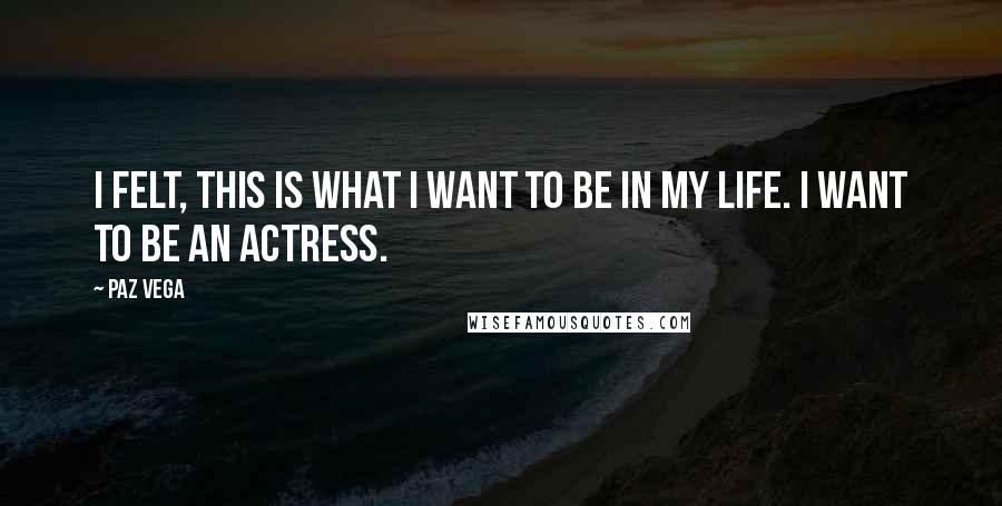 Paz Vega Quotes: I felt, this is what I want to be in my life. I want to be an actress.
