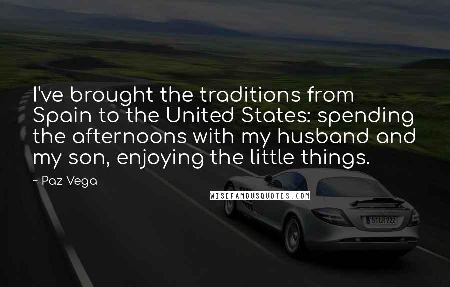 Paz Vega Quotes: I've brought the traditions from Spain to the United States: spending the afternoons with my husband and my son, enjoying the little things.