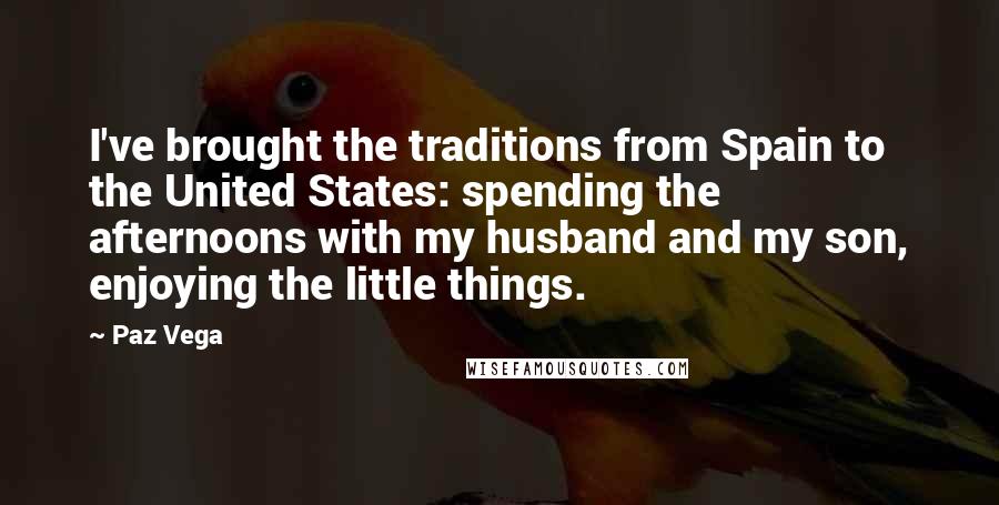Paz Vega Quotes: I've brought the traditions from Spain to the United States: spending the afternoons with my husband and my son, enjoying the little things.
