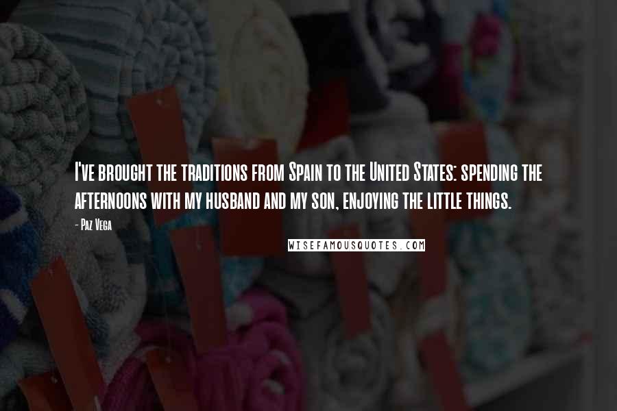 Paz Vega Quotes: I've brought the traditions from Spain to the United States: spending the afternoons with my husband and my son, enjoying the little things.
