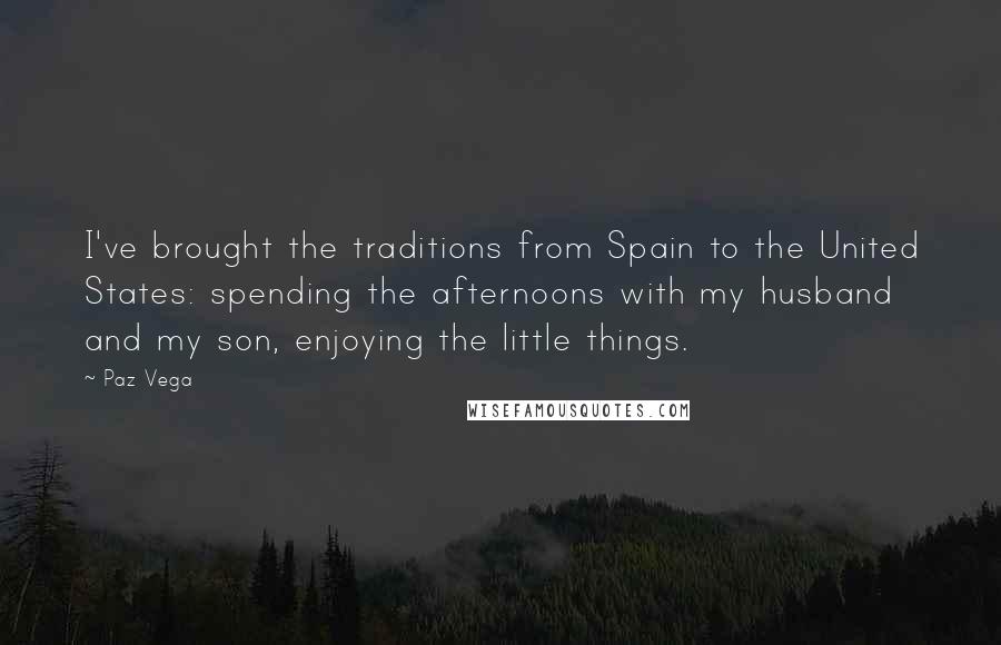 Paz Vega Quotes: I've brought the traditions from Spain to the United States: spending the afternoons with my husband and my son, enjoying the little things.