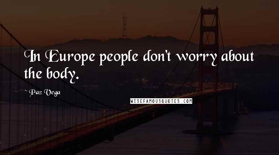Paz Vega Quotes: In Europe people don't worry about the body.