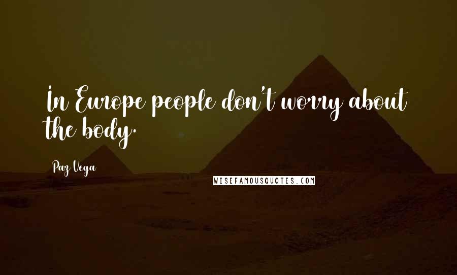 Paz Vega Quotes: In Europe people don't worry about the body.