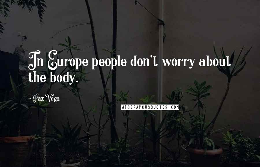 Paz Vega Quotes: In Europe people don't worry about the body.