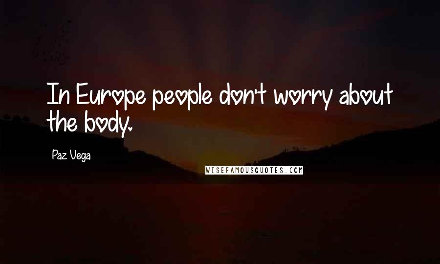 Paz Vega Quotes: In Europe people don't worry about the body.