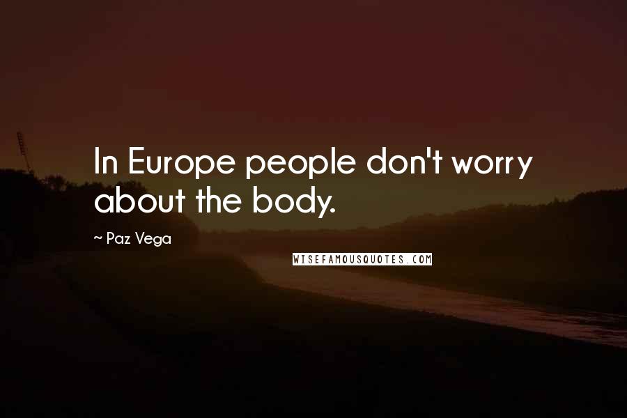 Paz Vega Quotes: In Europe people don't worry about the body.