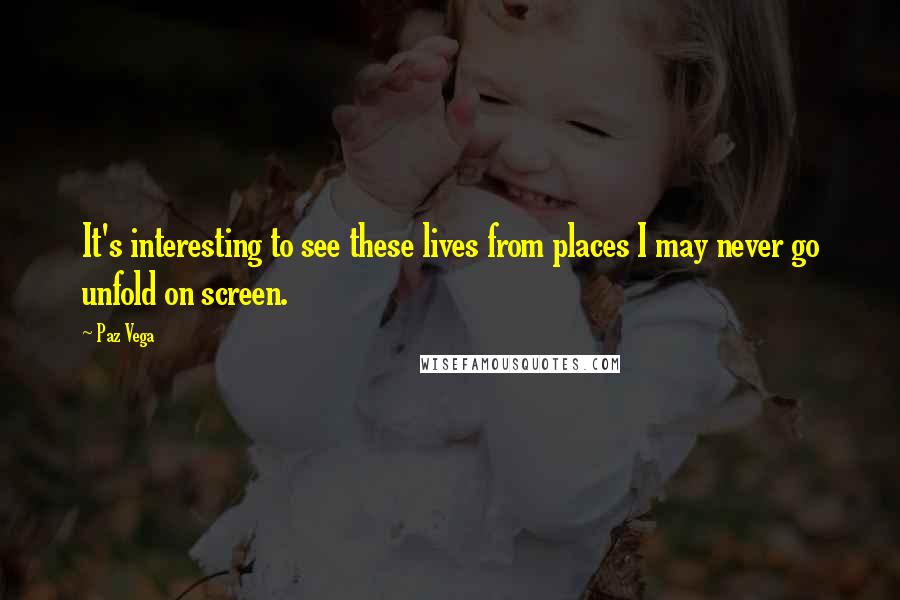 Paz Vega Quotes: It's interesting to see these lives from places I may never go unfold on screen.