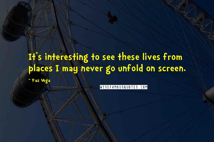 Paz Vega Quotes: It's interesting to see these lives from places I may never go unfold on screen.