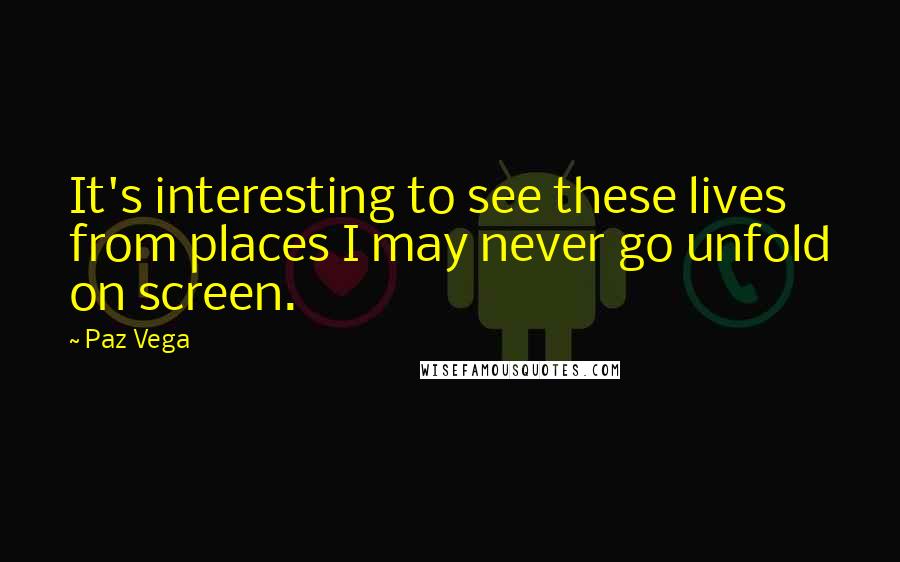Paz Vega Quotes: It's interesting to see these lives from places I may never go unfold on screen.