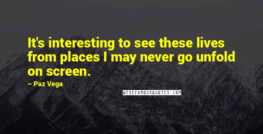 Paz Vega Quotes: It's interesting to see these lives from places I may never go unfold on screen.