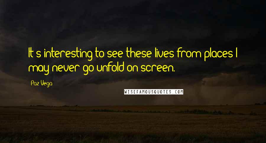 Paz Vega Quotes: It's interesting to see these lives from places I may never go unfold on screen.