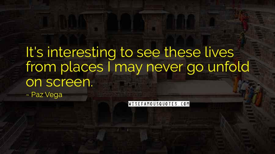 Paz Vega Quotes: It's interesting to see these lives from places I may never go unfold on screen.
